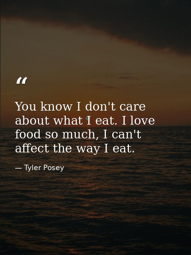 You know I don't care about what I eat. I love food so much, I can't affect the way I eat. — Tyler Posey