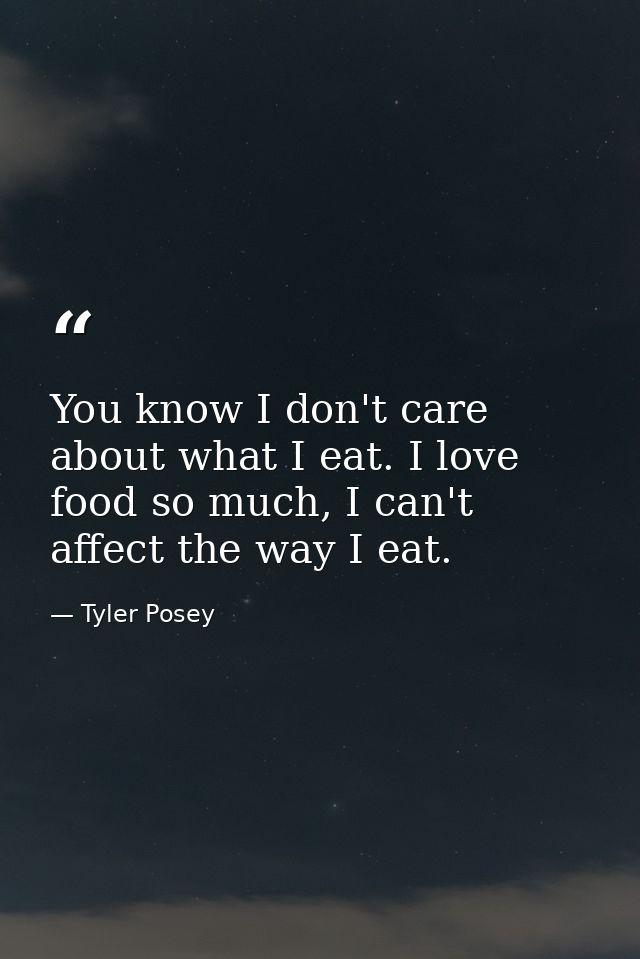 You know I don't care about what I eat. I love food so much, I can't affect the way I eat. — Tyler Posey