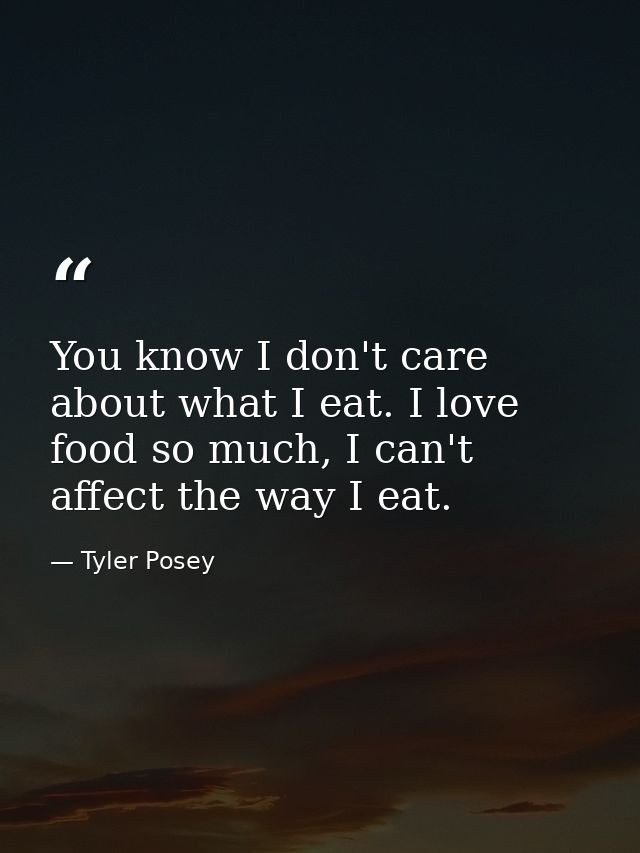 You know I don't care about what I eat. I love food so much, I can't affect the way I eat. — Tyler Posey