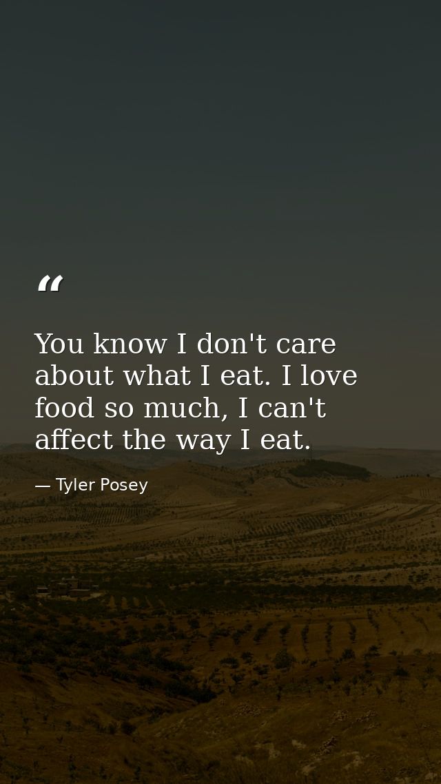 You know I don't care about what I eat. I love food so much, I can't affect the way I eat. — Tyler Posey
