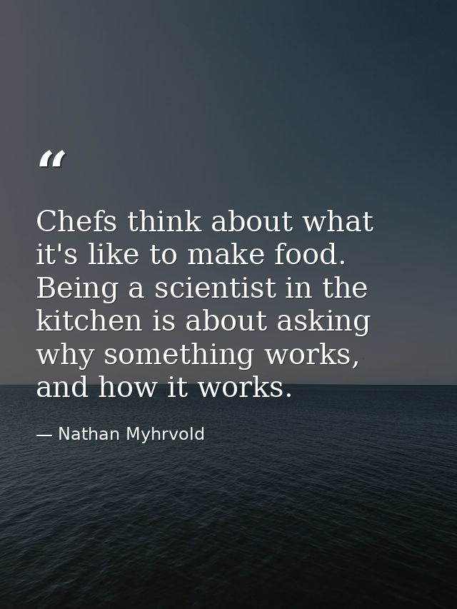Chefs think about what it's like to make food. Being a scientist in the kitchen is about asking why something works, and — Nathan Myhrvold