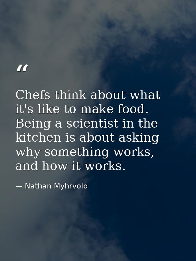 Chefs think about what it's like to make food. Being a scientist in the kitchen is about asking why something works, and — Nathan Myhrvold