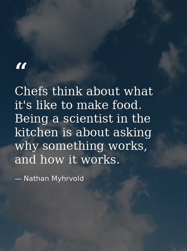 Chefs think about what it's like to make food. Being a scientist in the kitchen is about asking why something works, and — Nathan Myhrvold