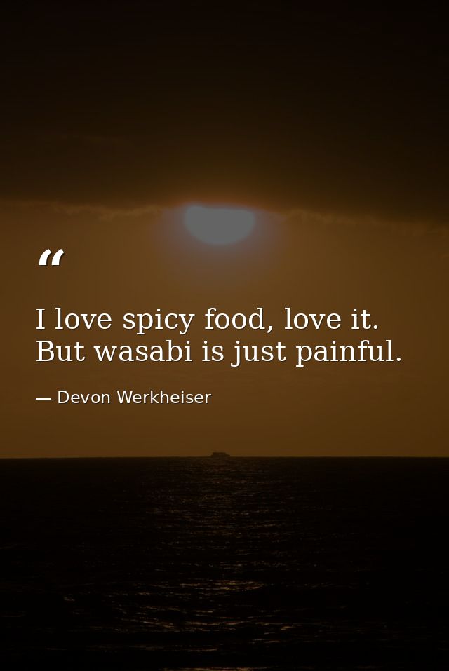 I love spicy food, love it. But wasabi is just painful. — Devon Werkheiser