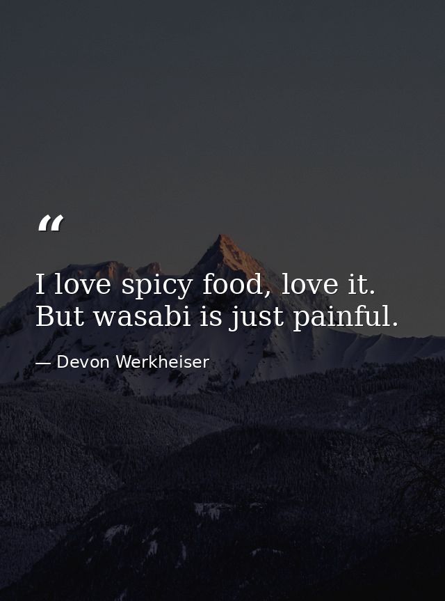 I love spicy food, love it. But wasabi is just painful. — Devon Werkheiser
