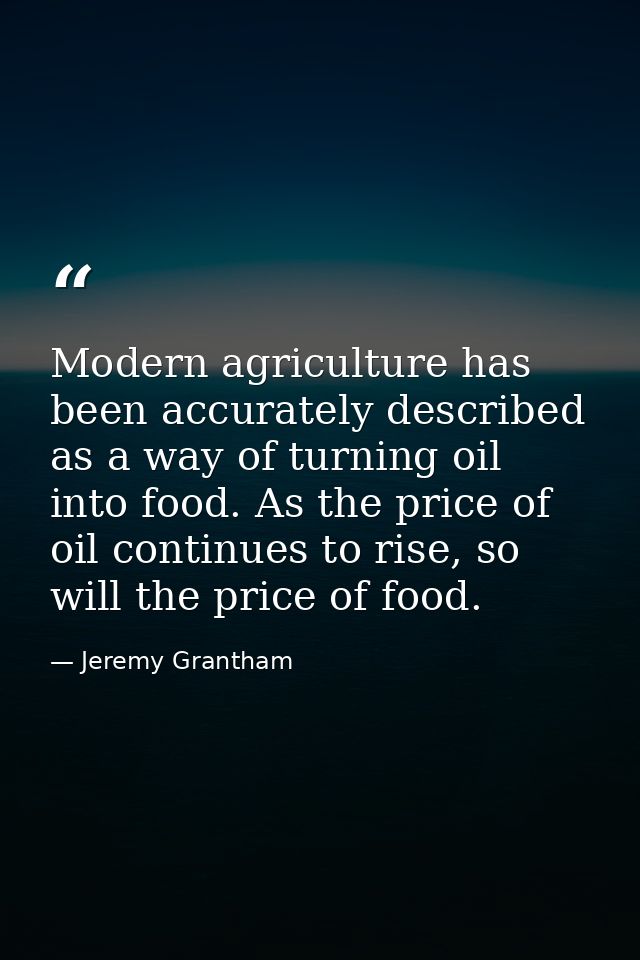 Modern agriculture has been accurately described as a way of turning oil into food. As the price of oil continues to ris — Jeremy Grantham