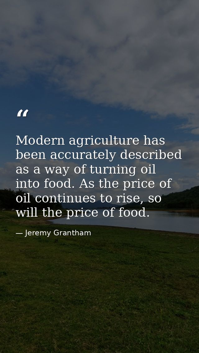 Modern agriculture has been accurately described as a way of turning oil into food. As the price of oil continues to ris — Jeremy Grantham