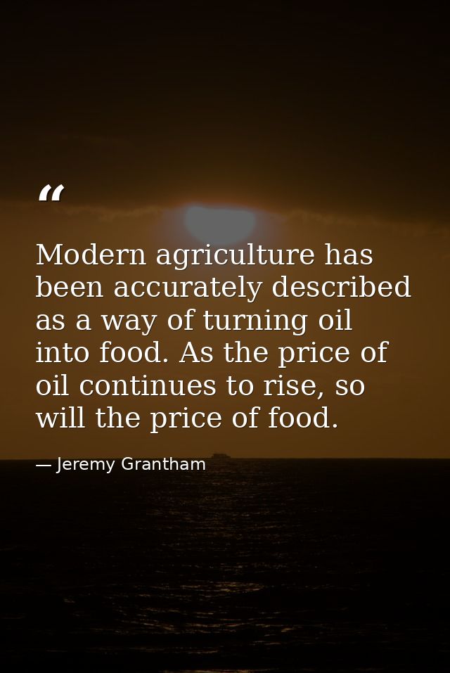 Modern agriculture has been accurately described as a way of turning oil into food. As the price of oil continues to ris — Jeremy Grantham