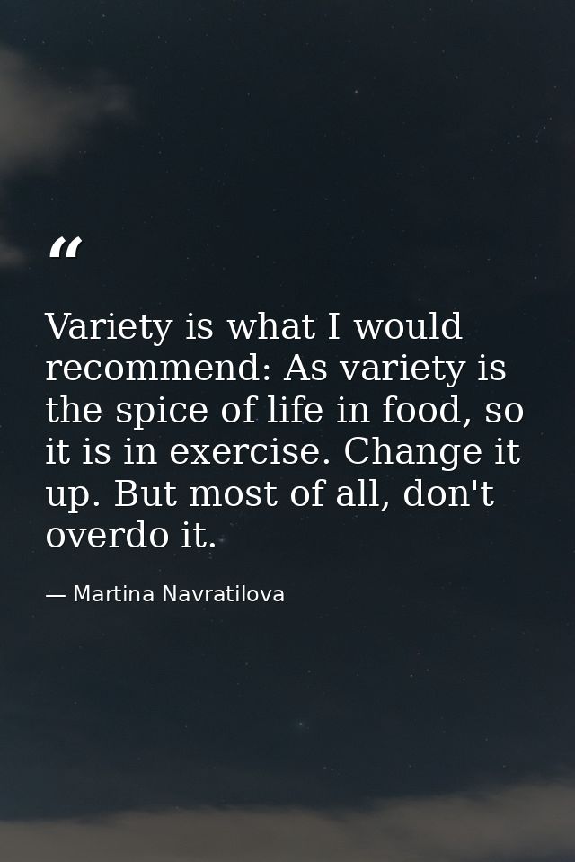 Variety is what I would recommend: As variety is the spice of life in food, so it is in exercise. Change it up. But most — Martina Navratilova