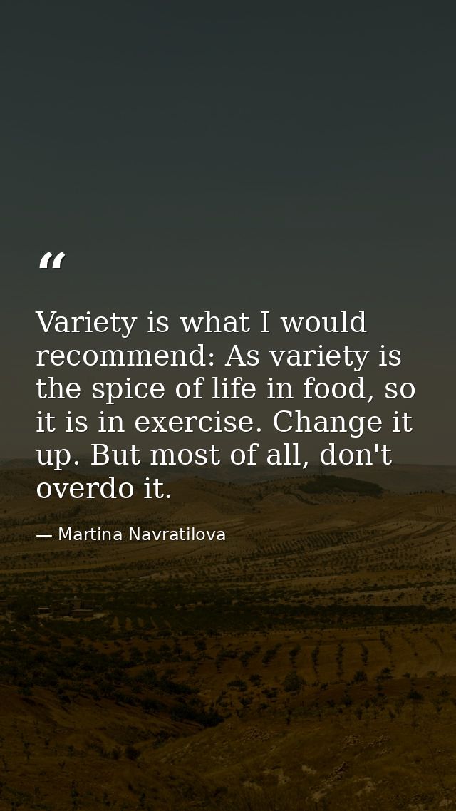 Variety is what I would recommend: As variety is the spice of life in food, so it is in exercise. Change it up. But most — Martina Navratilova
