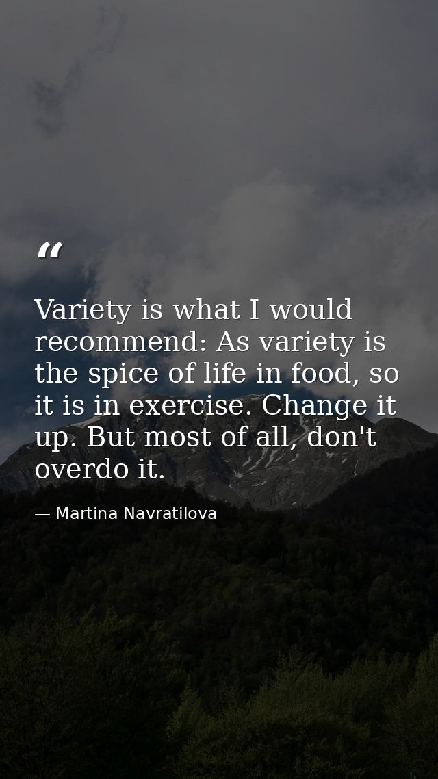 Variety is what I would recommend: As variety is the spice of life in food, so it is in exercise. Change it up. But most — Martina Navratilova