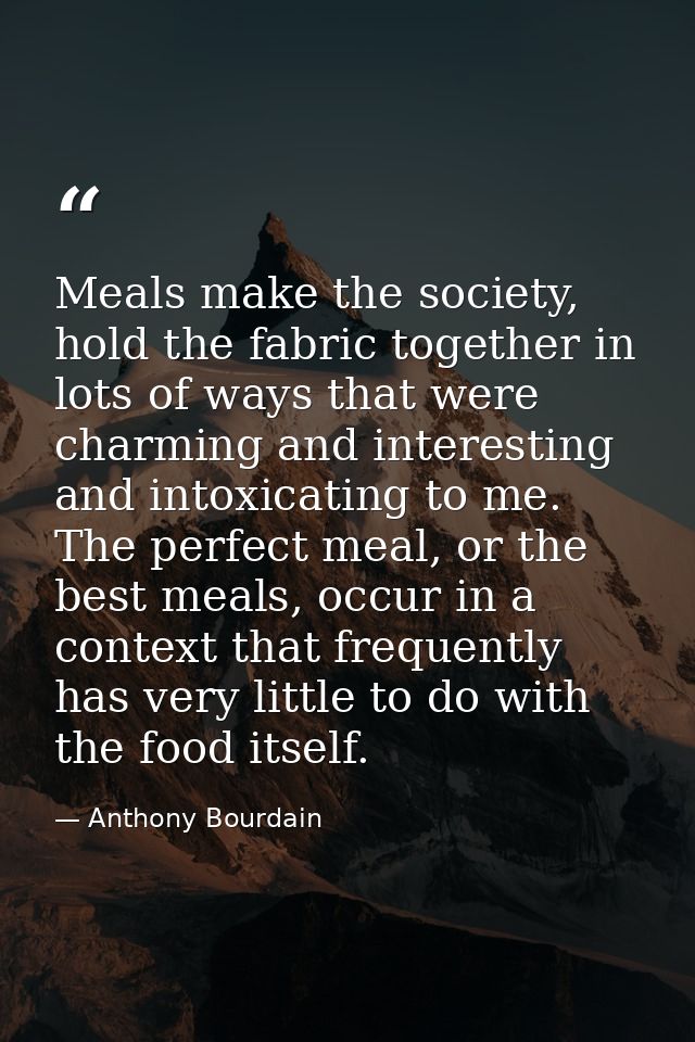 Meals make the society, hold the fabric together in lots of ways that were charming and interesting and intoxicating to  — Anthony Bourdain