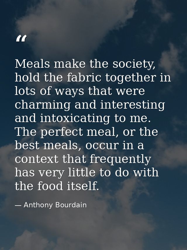 Meals make the society, hold the fabric together in lots of ways that were charming and interesting and intoxicating to  — Anthony Bourdain