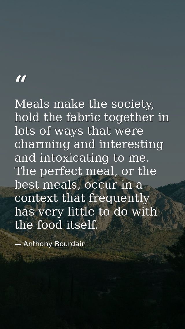 Meals make the society, hold the fabric together in lots of ways that were charming and interesting and intoxicating to  — Anthony Bourdain