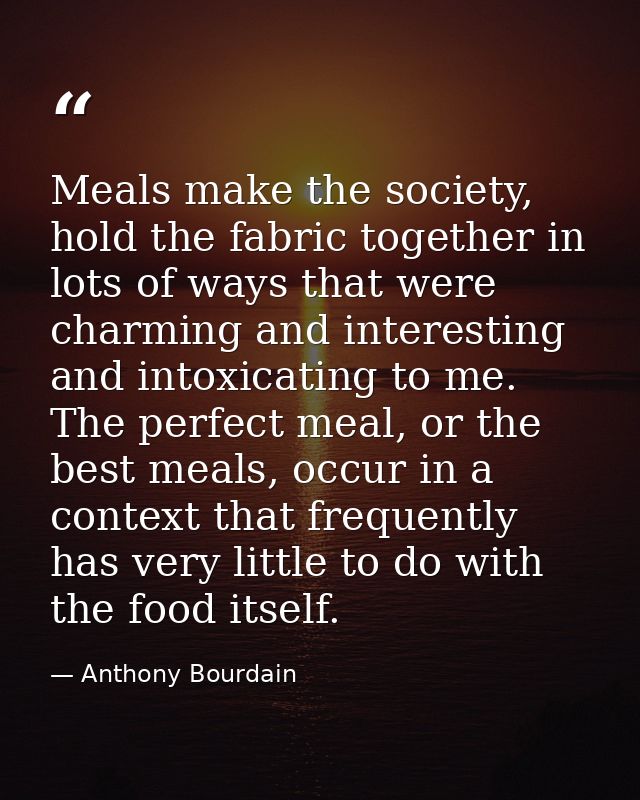Meals make the society, hold the fabric together in lots of ways that were charming and interesting and intoxicating to  — Anthony Bourdain