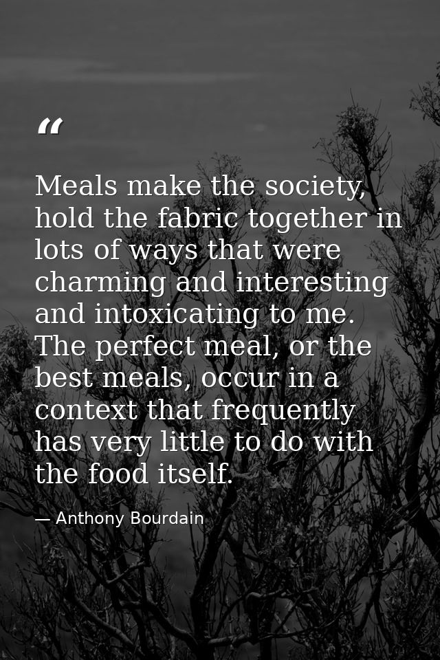 Meals make the society, hold the fabric together in lots of ways that were charming and interesting and intoxicating to  — Anthony Bourdain