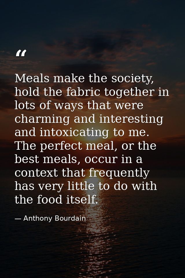 Meals make the society, hold the fabric together in lots of ways that were charming and interesting and intoxicating to  — Anthony Bourdain