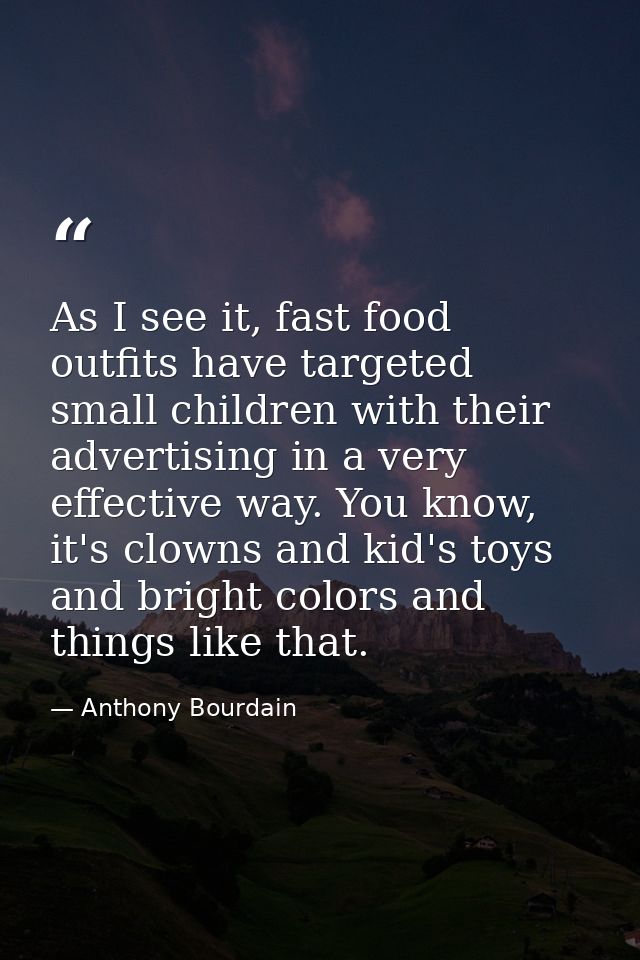 As I see it, fast food outfits have targeted small children with their advertising in a very effective way. You know, it — Anthony Bourdain