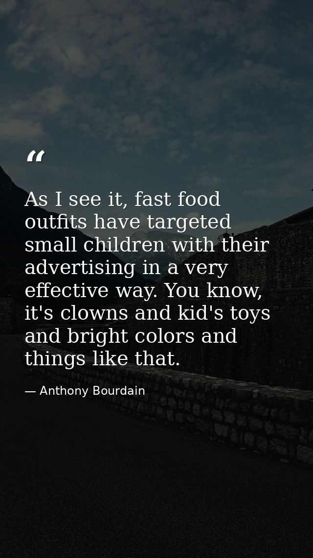 As I see it, fast food outfits have targeted small children with their advertising in a very effective way. You know, it — Anthony Bourdain