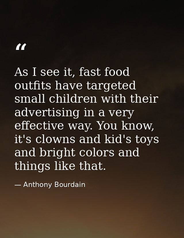As I see it, fast food outfits have targeted small children with their advertising in a very effective way. You know, it — Anthony Bourdain