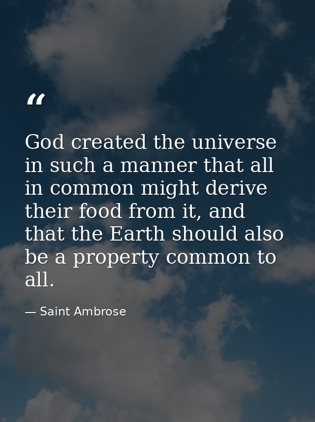 God created the universe in such a manner that all in common might derive their food from it, and that the Earth should  — Saint Ambrose