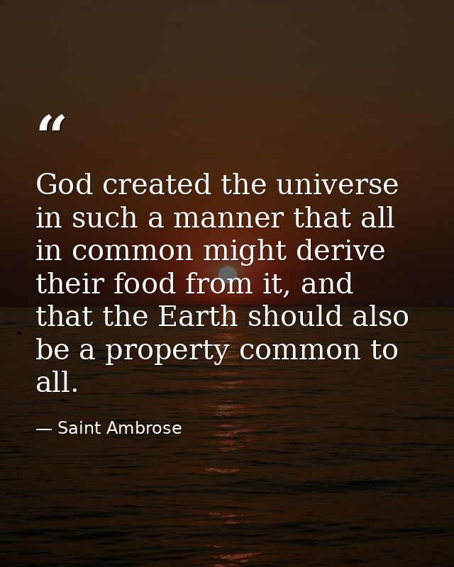 God created the universe in such a manner that all in common might derive their food from it, and that the Earth should  — Saint Ambrose