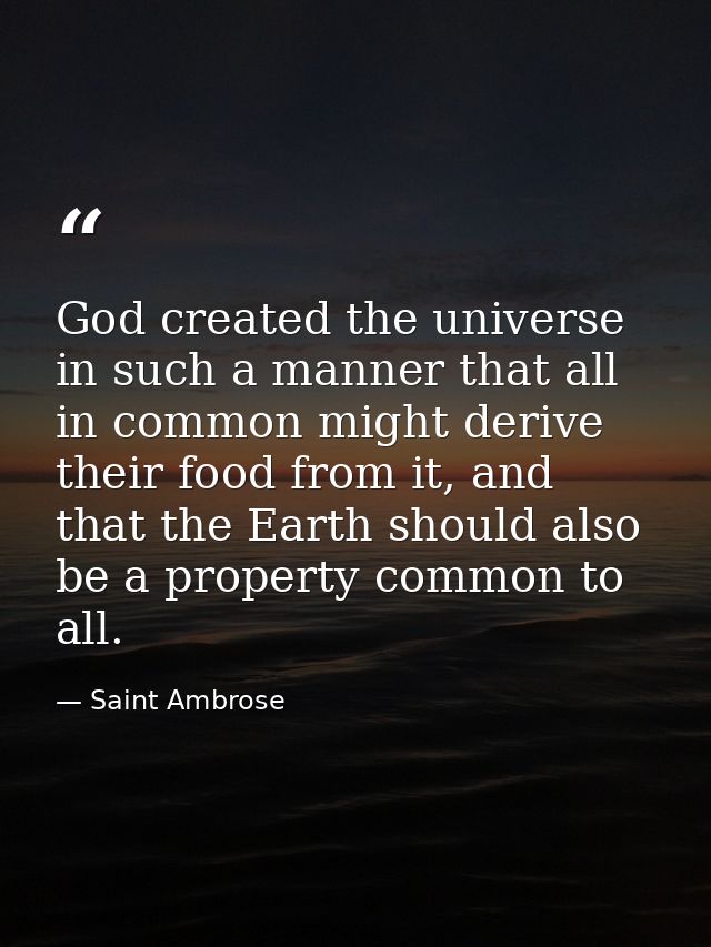 God created the universe in such a manner that all in common might derive their food from it, and that the Earth should  — Saint Ambrose