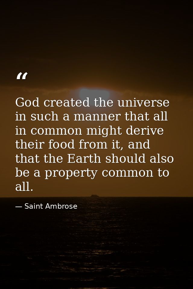 God created the universe in such a manner that all in common might derive their food from it, and that the Earth should  — Saint Ambrose