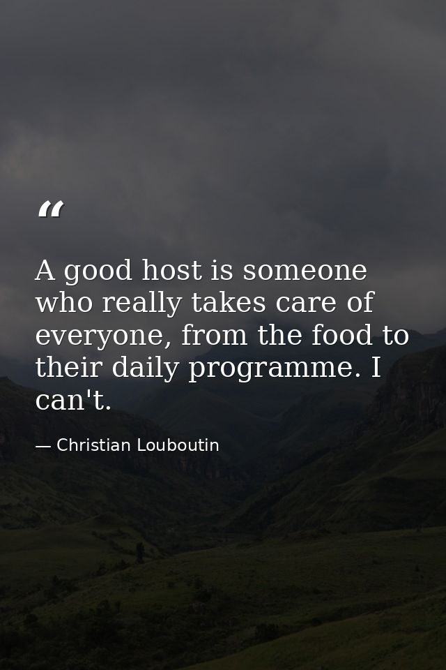 A good host is someone who really takes care of everyone, from the food to their daily programme. I can't. — Christian Louboutin