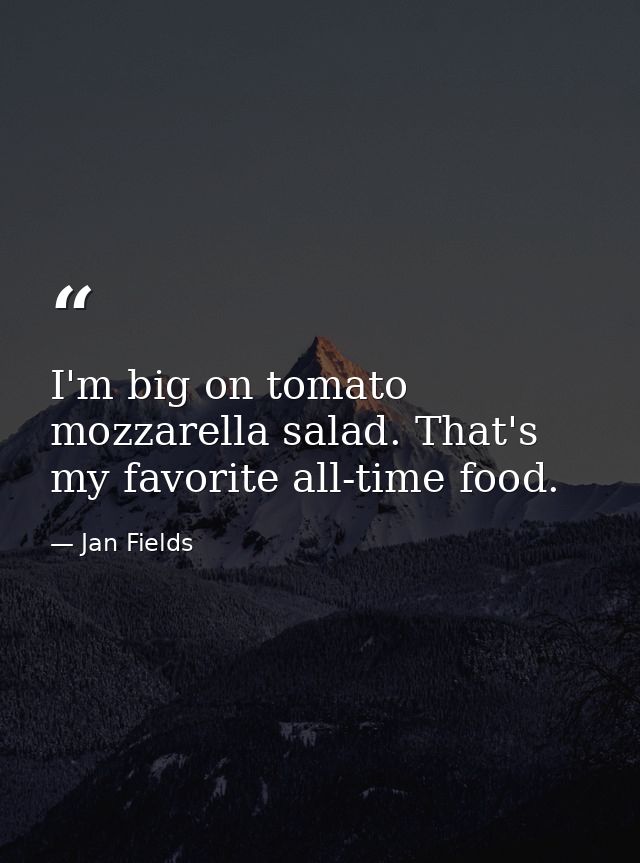 I'm big on tomato mozzarella salad. That's my favorite all-time food. — Jan Fields