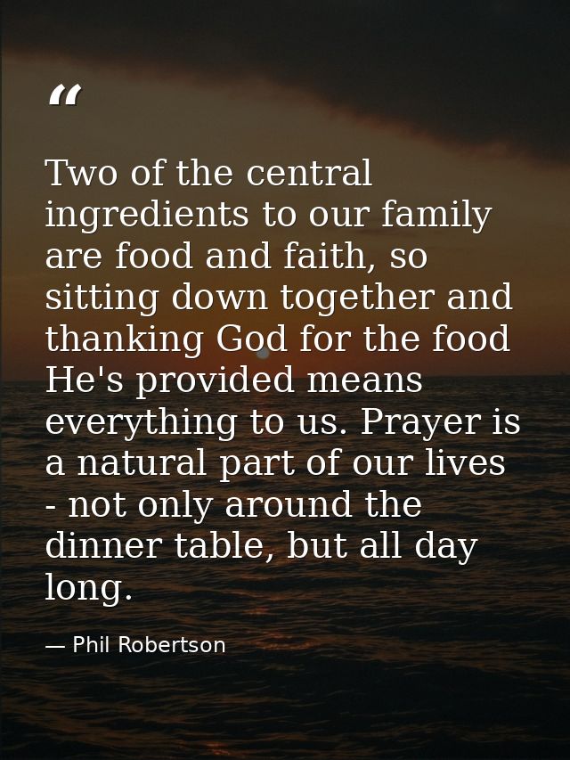 Two of the central ingredients to our family are food and faith, so sitting down together and thanking God for the food  — Phil Robertson