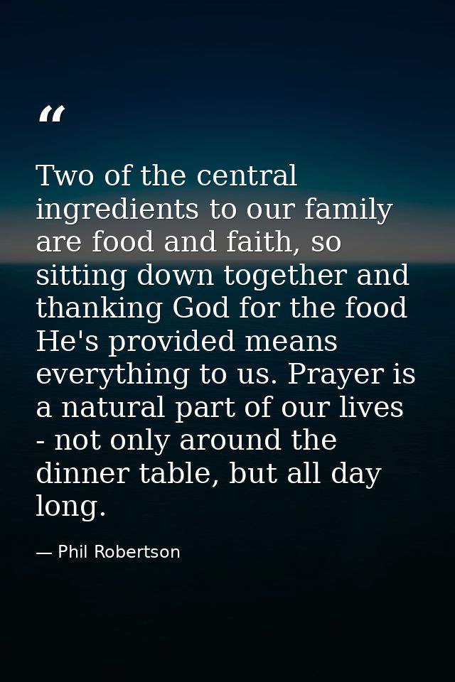 Two of the central ingredients to our family are food and faith, so sitting down together and thanking God for the food  — Phil Robertson