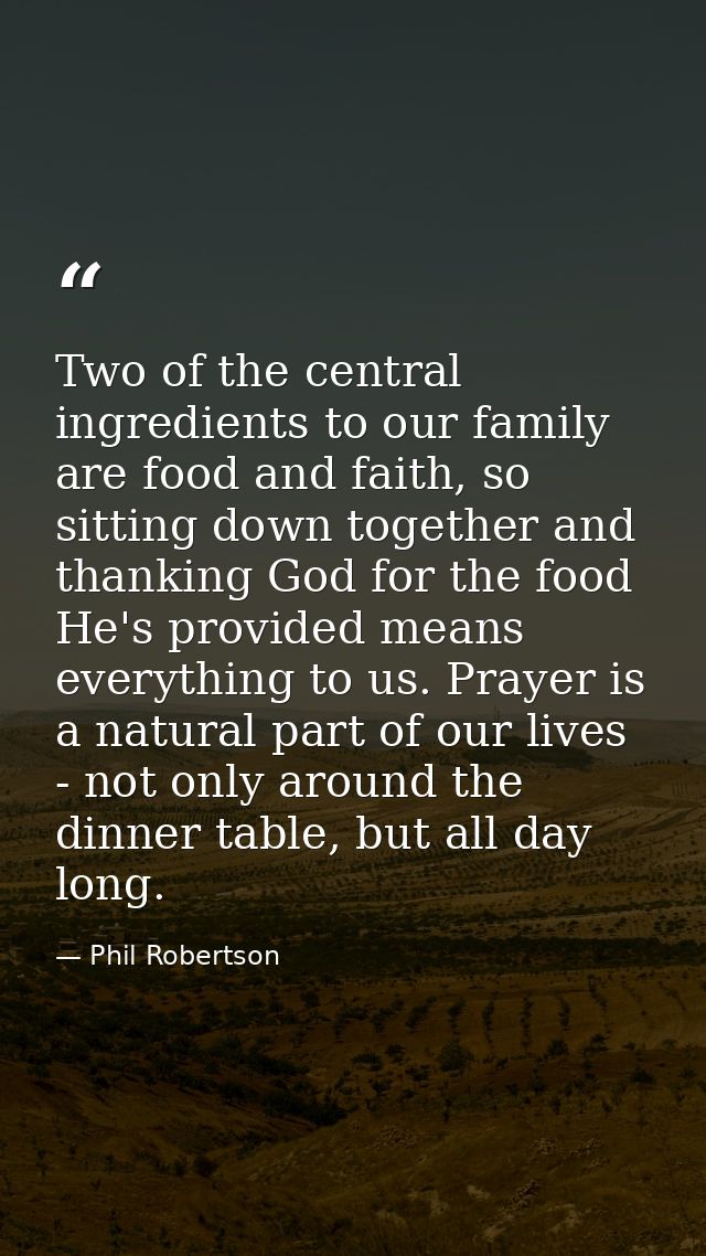 Two of the central ingredients to our family are food and faith, so sitting down together and thanking God for the food  — Phil Robertson