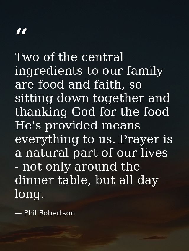Two of the central ingredients to our family are food and faith, so sitting down together and thanking God for the food  — Phil Robertson