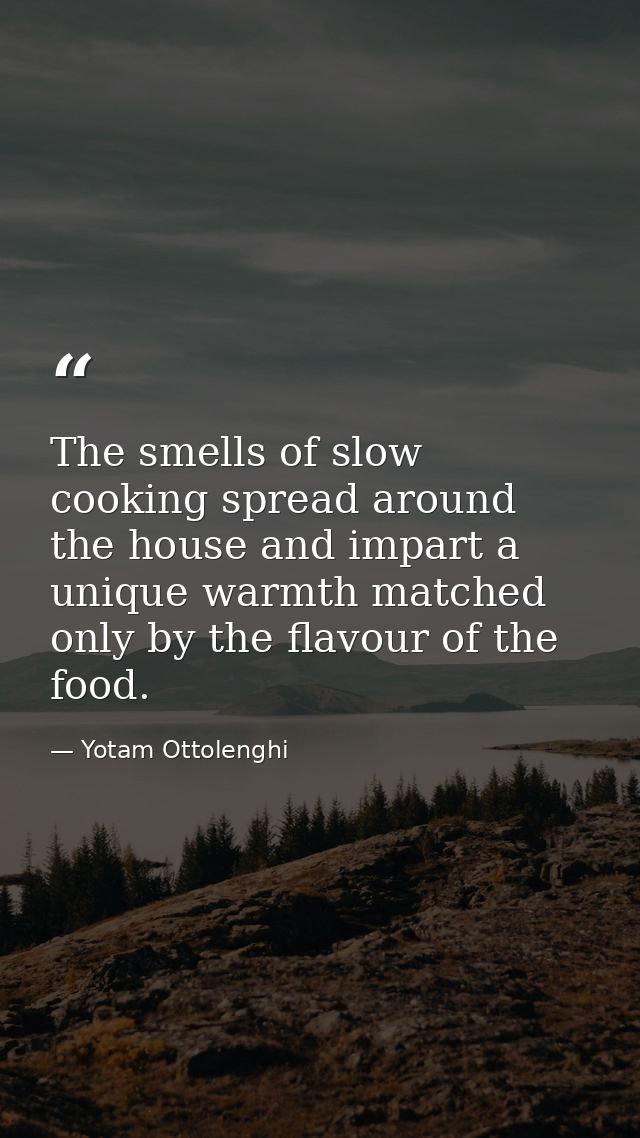 The smells of slow cooking spread around the house and impart a unique warmth matched only by the flavour of the food. — Yotam Ottolenghi