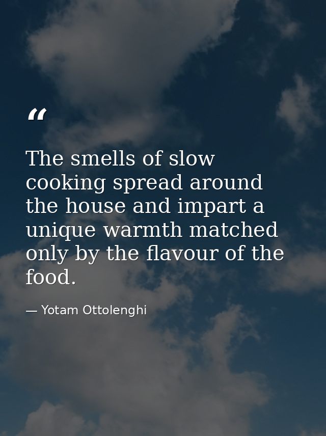 The smells of slow cooking spread around the house and impart a unique warmth matched only by the flavour of the food. — Yotam Ottolenghi