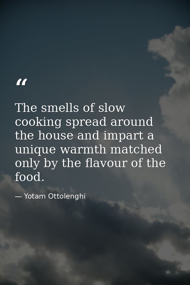 The smells of slow cooking spread around the house and impart a unique warmth matched only by the flavour of the food. — Yotam Ottolenghi