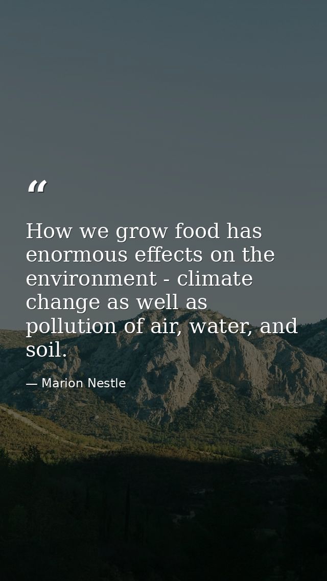 How we grow food has enormous effects on the environment - climate change as well as pollution of air, water, and soil. — Marion Nestle