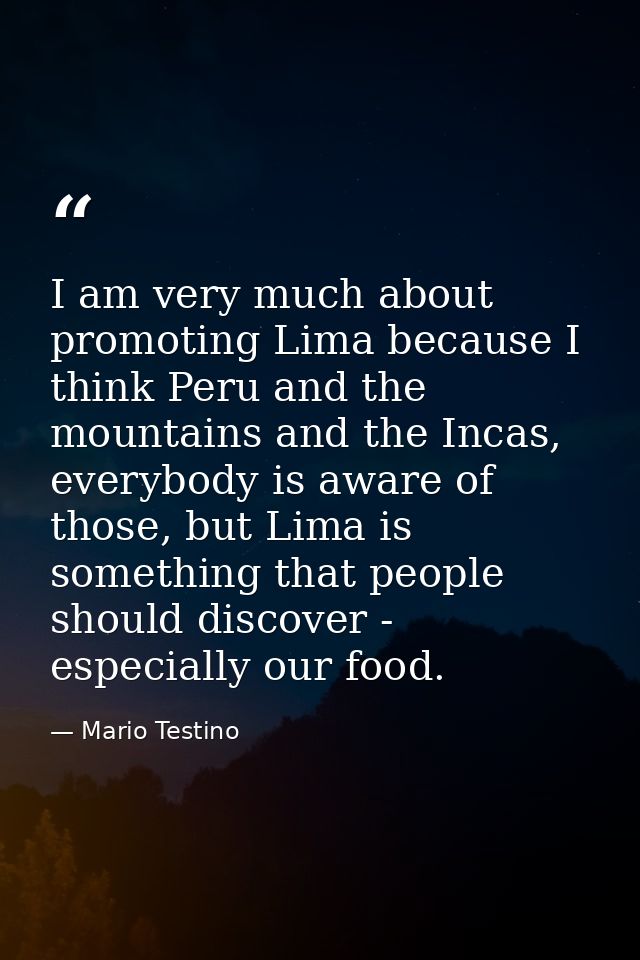 I am very much about promoting Lima because I think Peru and the mountains and the Incas, everybody is aware of those, b — Mario Testino