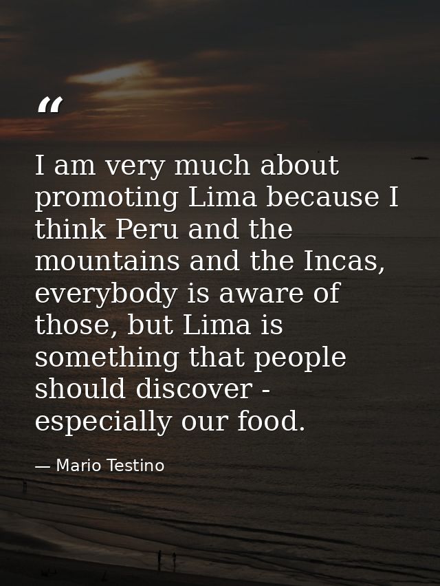 I am very much about promoting Lima because I think Peru and the mountains and the Incas, everybody is aware of those, b — Mario Testino