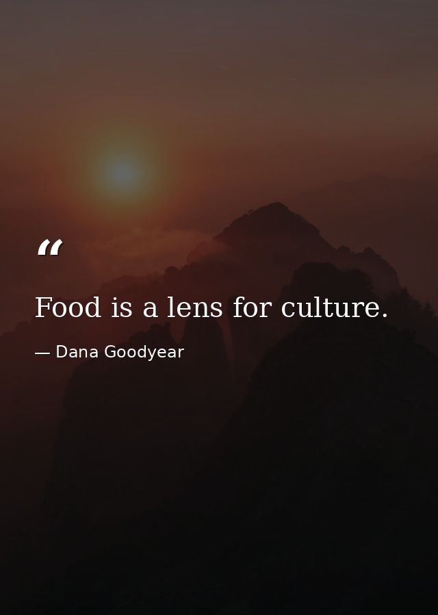 Food is a lens for culture. — Dana Goodyear