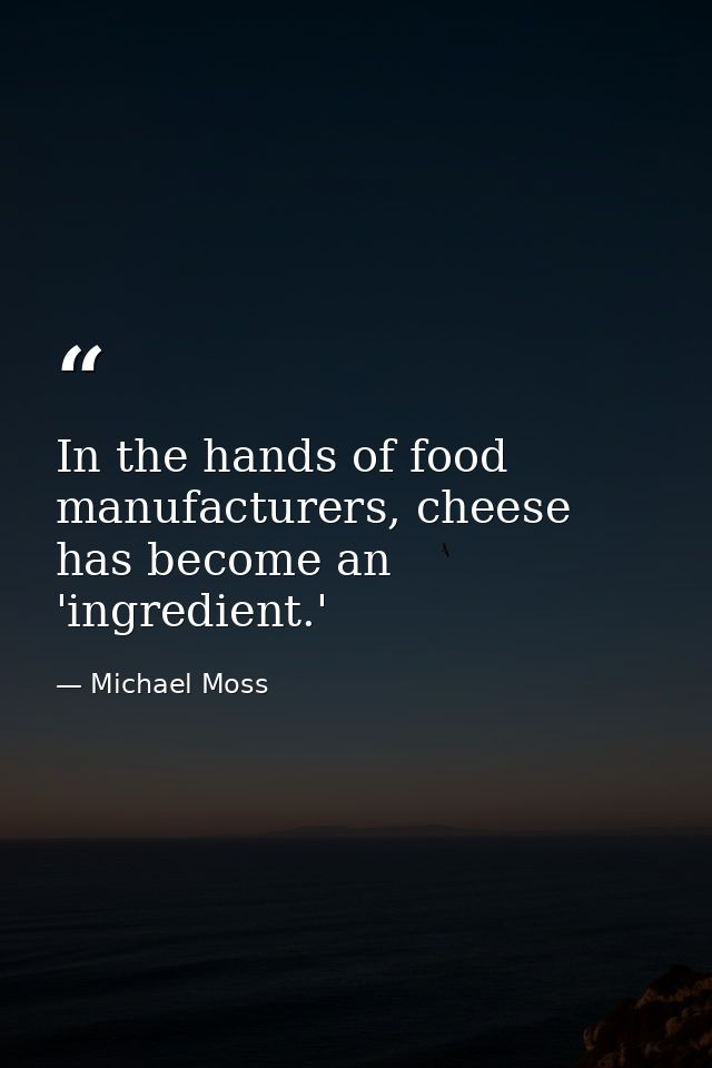 In the hands of food manufacturers, cheese has become an 'ingredient.' — Michael Moss