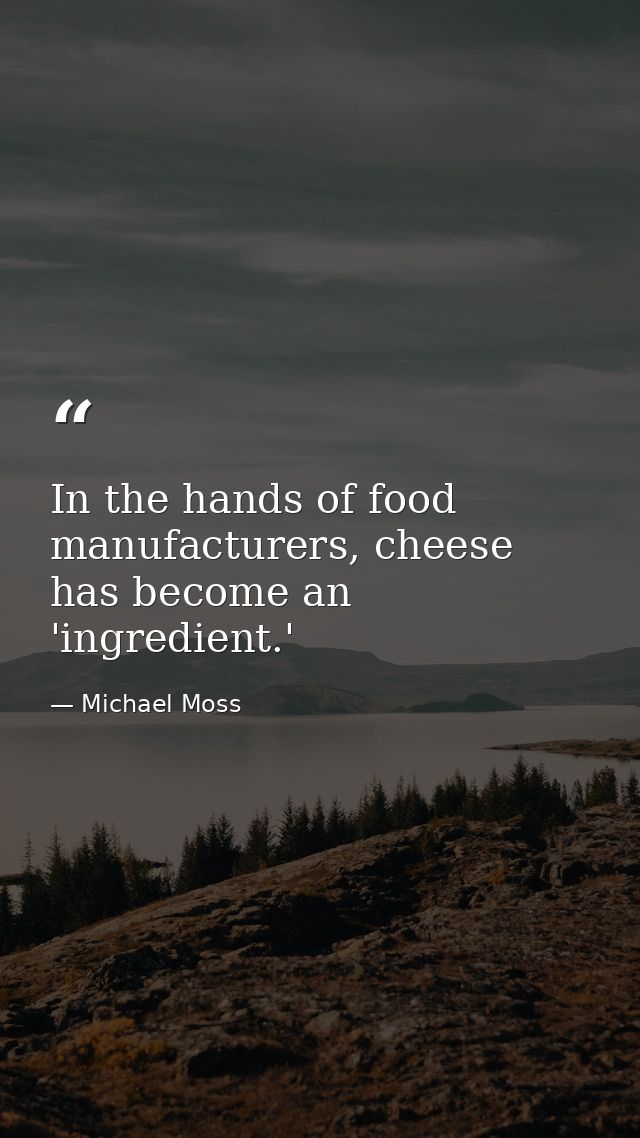 In the hands of food manufacturers, cheese has become an 'ingredient.' — Michael Moss