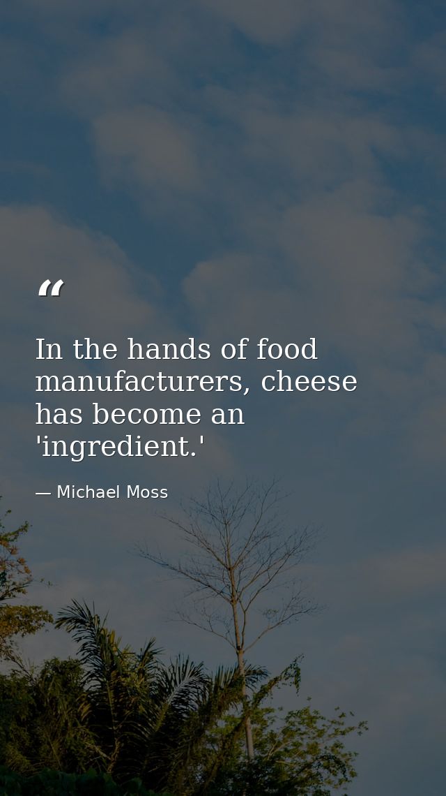 In the hands of food manufacturers, cheese has become an 'ingredient.' — Michael Moss