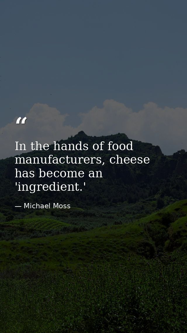 In the hands of food manufacturers, cheese has become an 'ingredient.' — Michael Moss