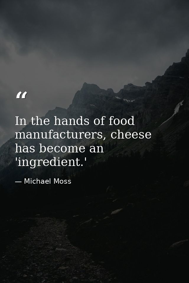 In the hands of food manufacturers, cheese has become an 'ingredient.' — Michael Moss
