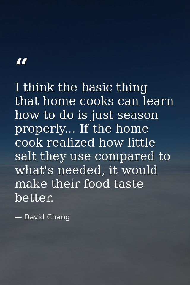 I think the basic thing that home cooks can learn how to do is just season properly... If the home cook realized how lit — David Chang