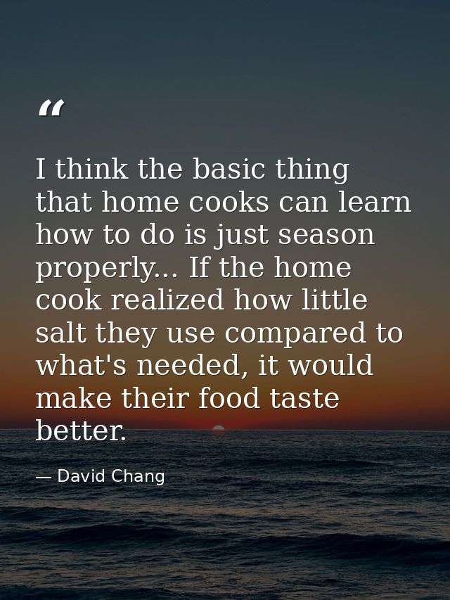 I think the basic thing that home cooks can learn how to do is just season properly... If the home cook realized how lit — David Chang