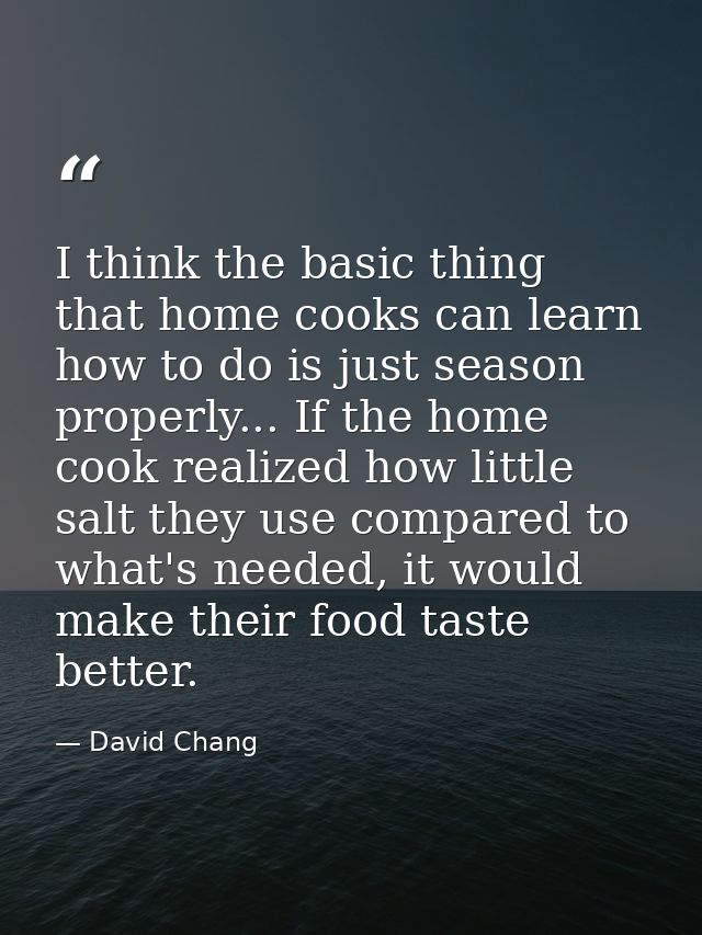 I think the basic thing that home cooks can learn how to do is just season properly... If the home cook realized how lit — David Chang