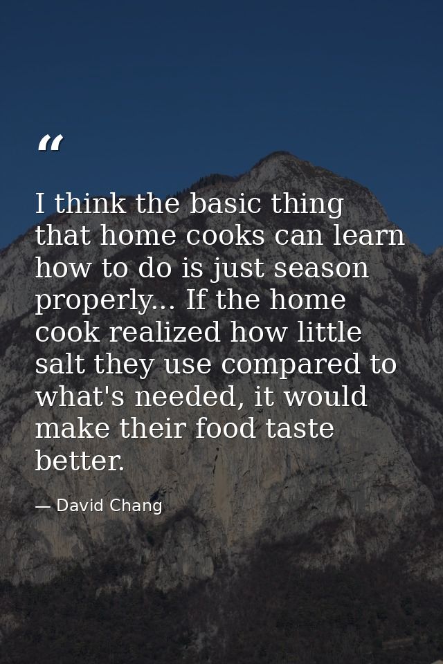 I think the basic thing that home cooks can learn how to do is just season properly... If the home cook realized how lit — David Chang